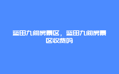 藍田九間房景區，藍田九間房景區收費嗎