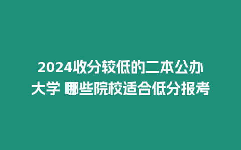 2024收分較低的二本公辦大學 哪些院校適合低分報考