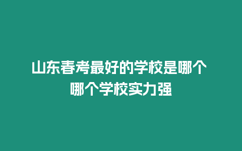 山東春考最好的學(xué)校是哪個 哪個學(xué)校實力強