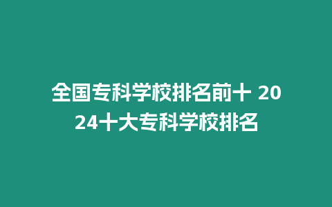 全國?？茖W(xué)校排名前十 2024十大專科學(xué)校排名