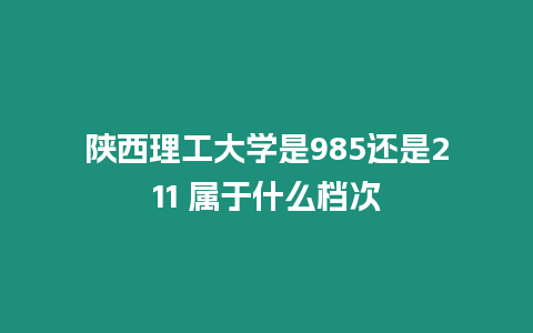 陜西理工大學(xué)是985還是211 屬于什么檔次