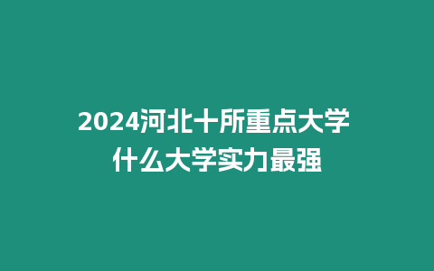 2024河北十所重點大學 什么大學實力最強