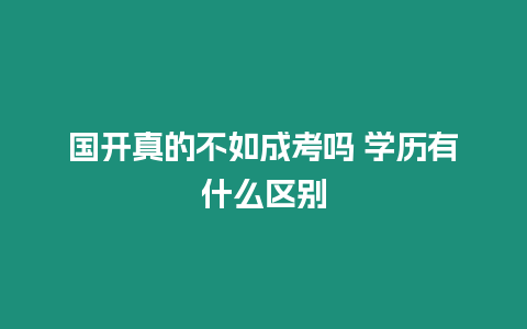 國開真的不如成考嗎 學歷有什么區別