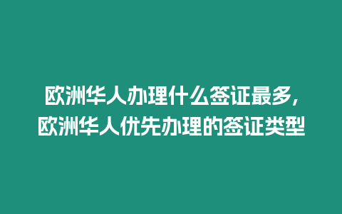 歐洲華人辦理什么簽證最多,歐洲華人優先辦理的簽證類型