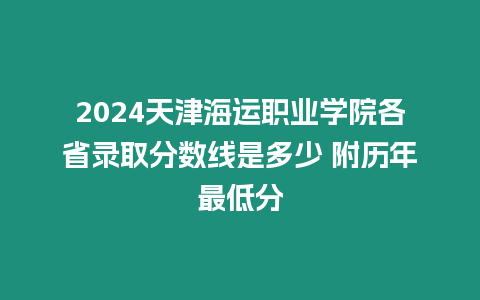 2024天津海運職業學院各省錄取分數線是多少 附歷年最低分