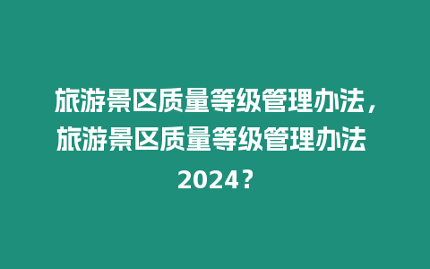 旅游景區(qū)質(zhì)量等級(jí)管理辦法，旅游景區(qū)質(zhì)量等級(jí)管理辦法 2024？