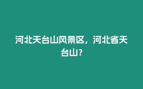 河北天臺山風(fēng)景區(qū)，河北省天臺山？