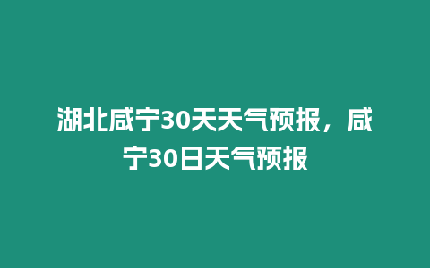 湖北咸寧30天天氣預報，咸寧30日天氣預報