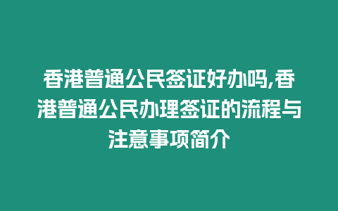 香港普通公民簽證好辦嗎,香港普通公民辦理簽證的流程與注意事項簡介