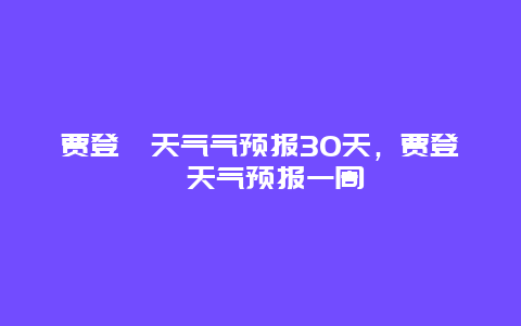 賈登峪天氣氣預(yù)報30天，賈登峪天氣預(yù)報一周