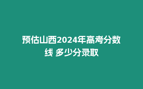 預估山西2024年高考分數線 多少分錄取