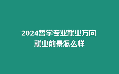 2024哲學(xué)專業(yè)就業(yè)方向 就業(yè)前景怎么樣