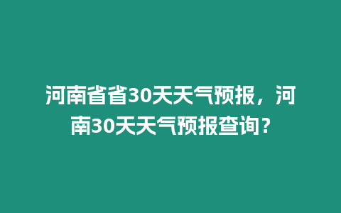 河南省省30天天氣預報，河南30天天氣預報查詢？