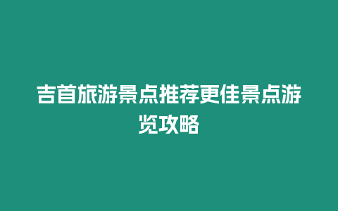 吉首旅游景點推薦更佳景點游覽攻略