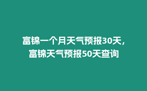 富錦一個月天氣預報30天，富錦天氣預報50天查詢