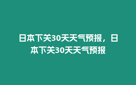 日本下關(guān)30天天氣預報，日本下關(guān)30天天氣預報