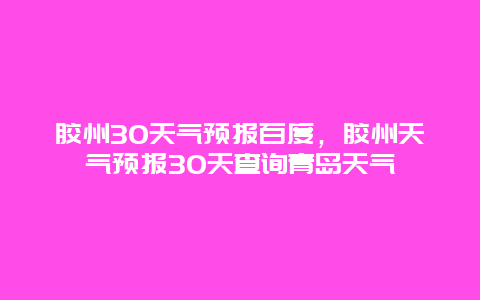 膠州30天氣預報百度，膠州天氣預報30天查詢青島天氣