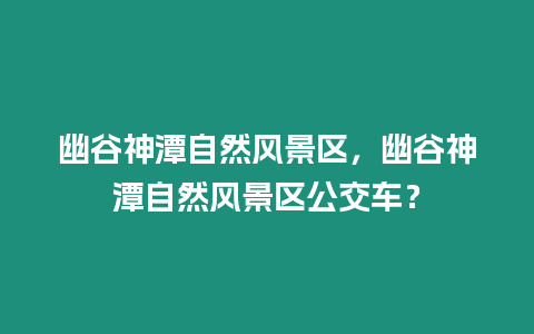 幽谷神潭自然風景區，幽谷神潭自然風景區公交車？