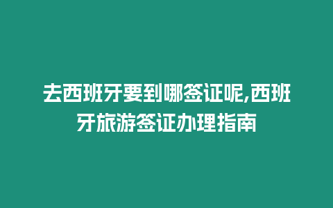 去西班牙要到哪簽證呢,西班牙旅游簽證辦理指南