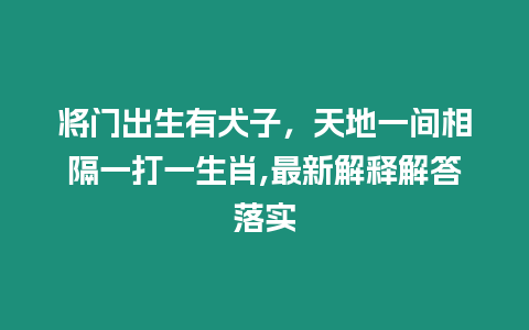 將門出生有犬子，天地一間相隔一打一生肖,最新解釋解答落實(shí)