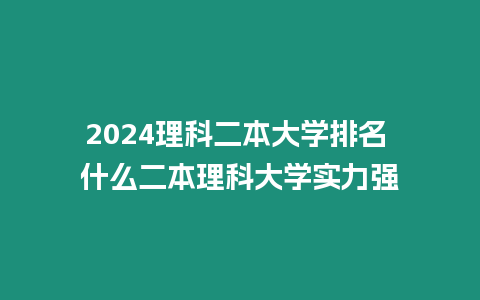 2024理科二本大學排名 什么二本理科大學實力強