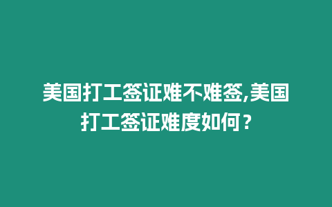 美國打工簽證難不難簽,美國打工簽證難度如何？