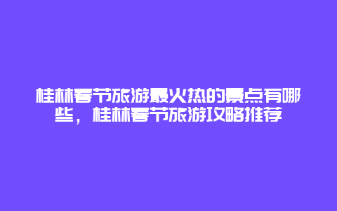 桂林春節(jié)旅游最火熱的景點有哪些，桂林春節(jié)旅游攻略推薦