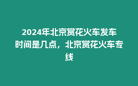 2024年北京賞花火車發(fā)車時(shí)間是幾點(diǎn)，北京賞花火車專線