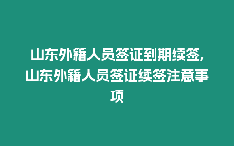 山東外籍人員簽證到期續(xù)簽,山東外籍人員簽證續(xù)簽注意事項