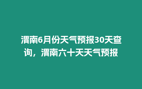 渭南6月份天氣預報30天查詢，渭南六十天天氣預報