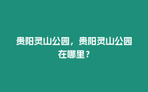 貴陽(yáng)靈山公園，貴陽(yáng)靈山公園在哪里？