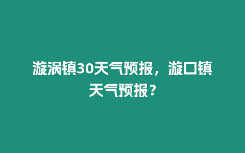 漩渦鎮30天氣預報，漩口鎮天氣預報？