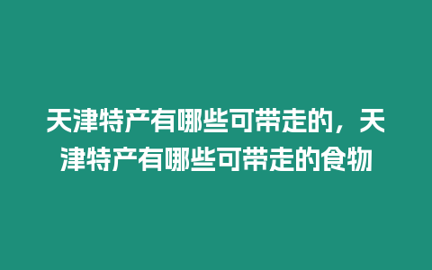 天津特產有哪些可帶走的，天津特產有哪些可帶走的食物