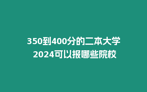 350到400分的二本大學 2024可以報哪些院校