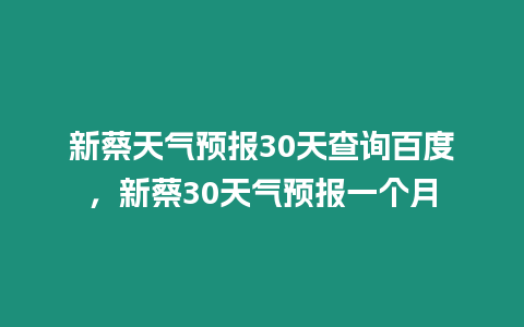 新蔡天氣預報30天查詢百度，新蔡30天氣預報一個月