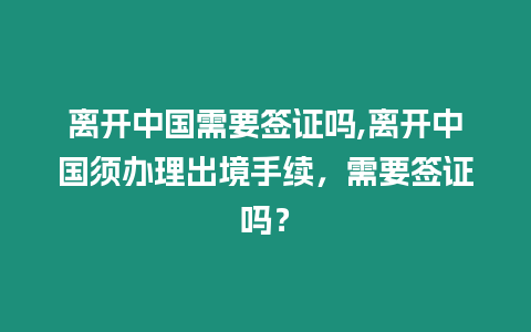 離開中國需要簽證嗎,離開中國須辦理出境手續(xù)，需要簽證嗎？