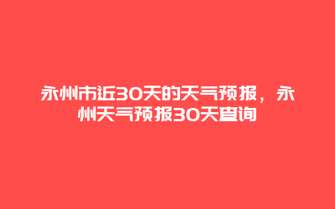 永州市近30天的天氣預(yù)報，永州天氣預(yù)報30天查詢