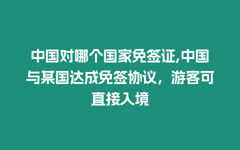 中國(guó)對(duì)哪個(gè)國(guó)家免簽證,中國(guó)與某國(guó)達(dá)成免簽協(xié)議，游客可直接入境