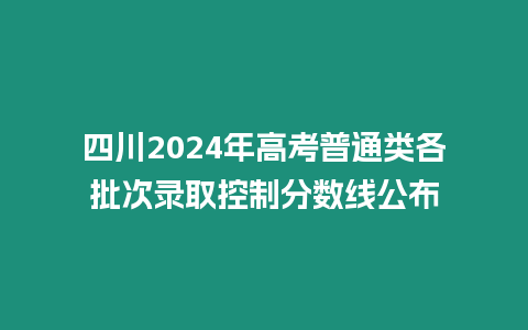 四川2024年高考普通類各批次錄取控制分數線公布