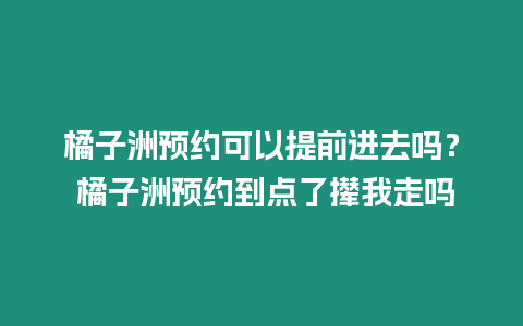 橘子洲預約可以提前進去嗎？ 橘子洲預約到點了攆我走嗎