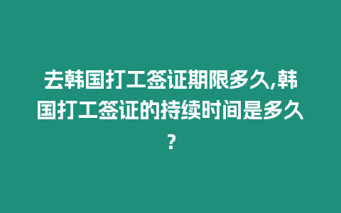 去韓國打工簽證期限多久,韓國打工簽證的持續時間是多久？