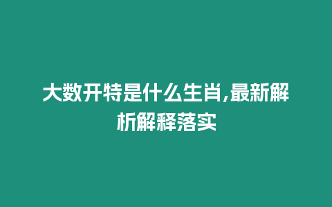 大數開特是什么生肖,最新解析解釋落實