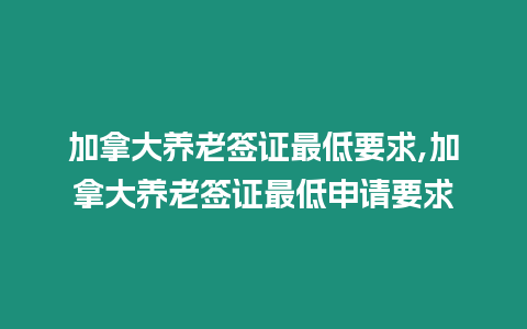 加拿大養(yǎng)老簽證最低要求,加拿大養(yǎng)老簽證最低申請要求