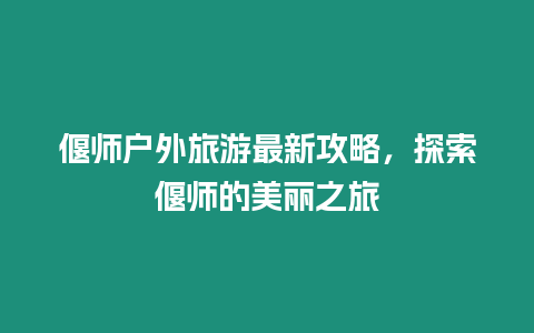 偃師戶(hù)外旅游最新攻略，探索偃師的美麗之旅