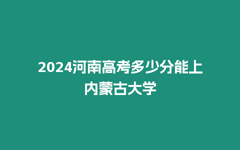 2024河南高考多少分能上內蒙古大學