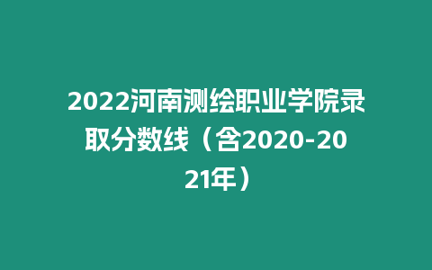 2022河南測繪職業(yè)學(xué)院錄取分?jǐn)?shù)線（含2020-2021年）