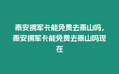 泰安擁軍卡能免費(fèi)去泰山嗎，泰安擁軍卡能免費(fèi)去泰山嗎現(xiàn)在