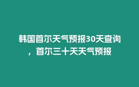 韓國首爾天氣預報30天查詢，首爾三十天天氣預報