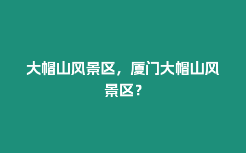 大帽山風景區(qū)，廈門大帽山風景區(qū)？