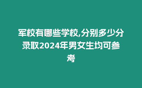 軍校有哪些學(xué)校,分別多少分錄取2024年男女生均可參考